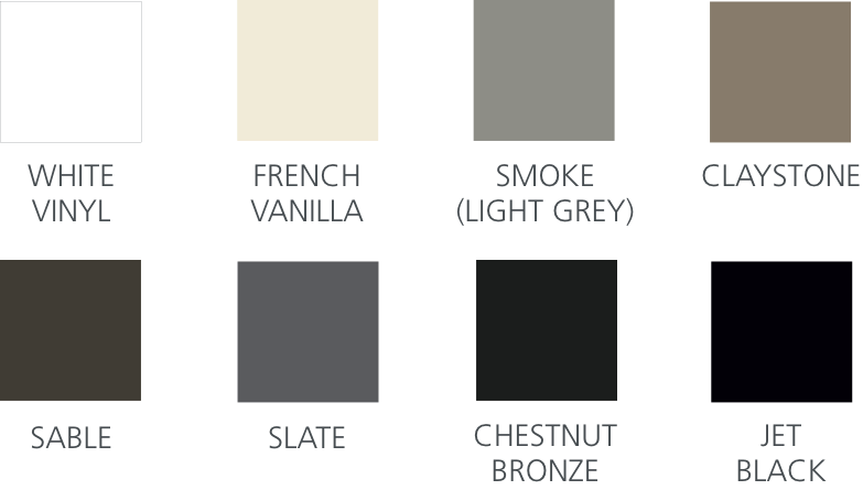Colour Swatches:
				   White Vinyl | French Vanilla | Smoke (Light Grey) | Claystone | Sable | Slate | Chestnut Bronze | Jet Black