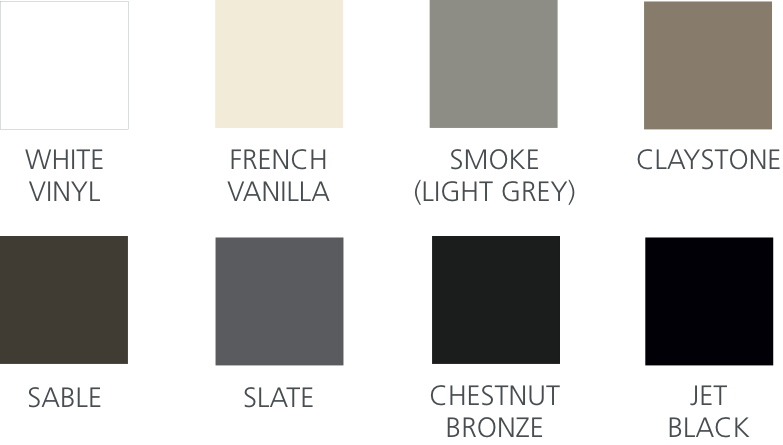 Colour Swatches:
				   White Vinyl | French Vanilla | Smoke (Light Grey) | Claystone | Sable | Slate | Chestnut Bronze | Jet Black